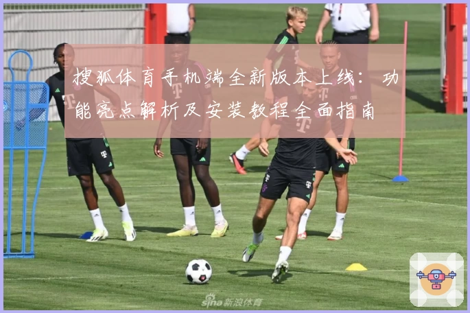 搜狐体育手机端全新版本上线：功能亮点解析及安装教程全面指南