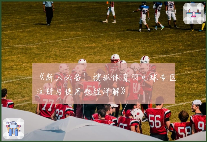 《新人必备！搜狐体育羽毛球专区注册与使用教程详解》