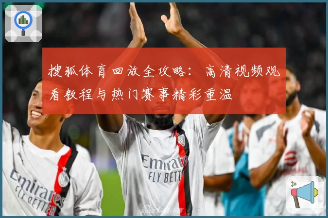 搜狐体育回放全攻略:高清视频观看教程与热门赛事精彩重温
