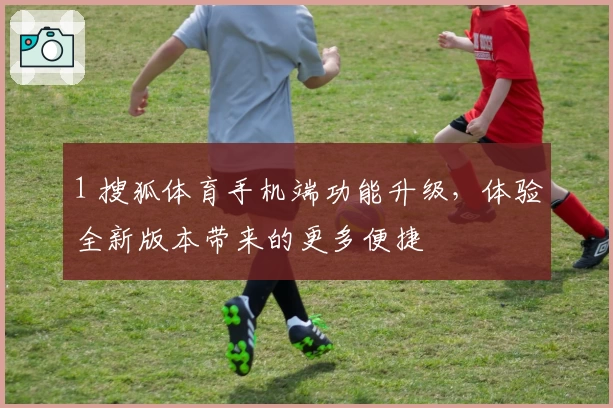 1 搜狐体育手机端功能升级，体验全新版本带来的更多便捷
