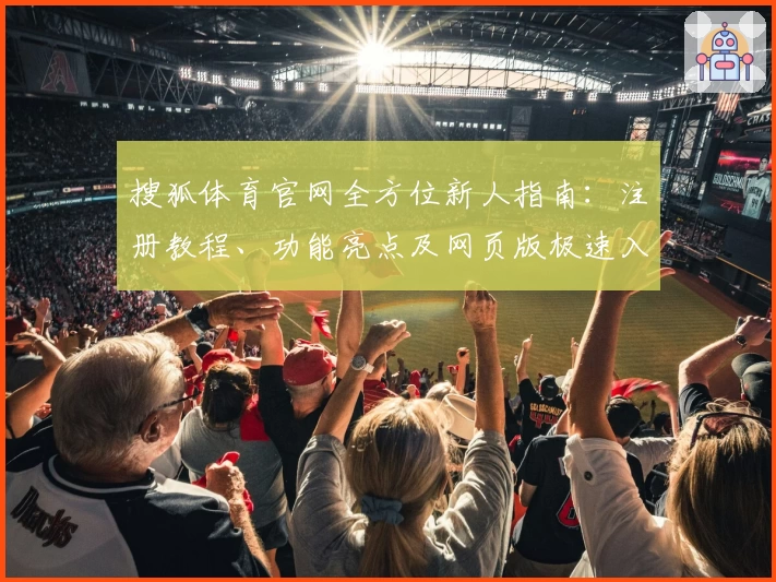 搜狐体育官网全方位新人指南：注册教程、功能亮点及网页版极速入口详解