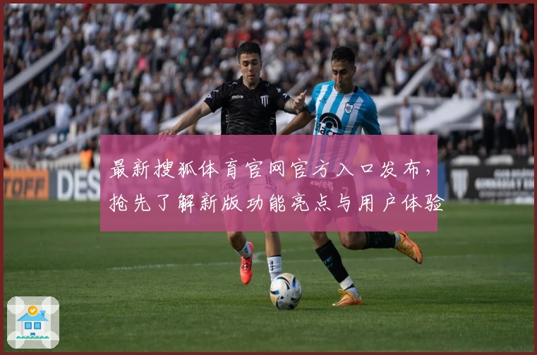 最新搜狐体育官网官方入口发布，抢先了解新版功能亮点与用户体验