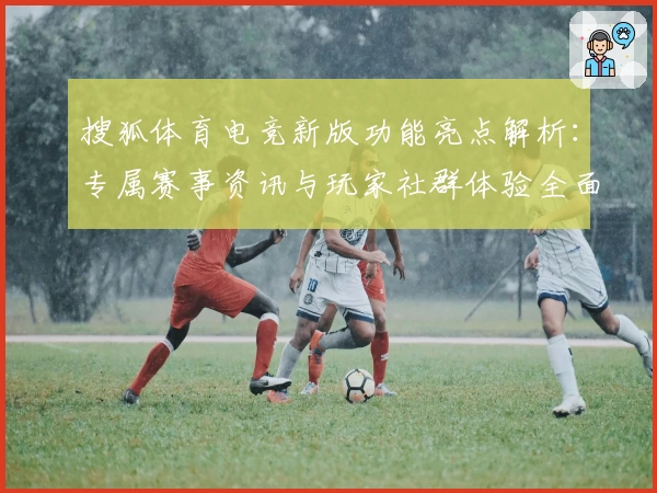搜狐体育电竞新版功能亮点解析：专属赛事资讯与玩家社群体验全面升级