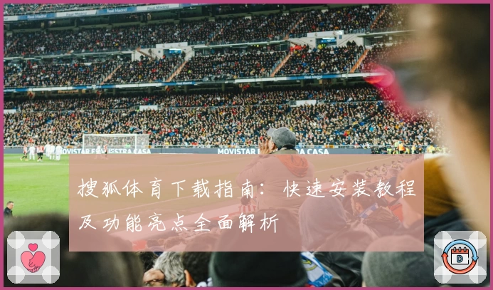 搜狐体育下载指南：快速安装教程及功能亮点全面解析