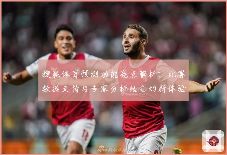 搜狐体育预测功能亮点解析：比赛数据支持与专家分析结合的新体验