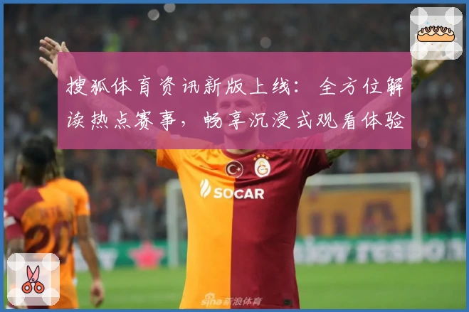 搜狐体育资讯新版上线：全方位解读热点赛事，畅享沉浸式观看体验