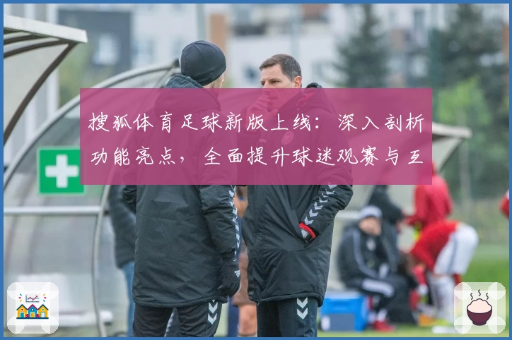 搜狐体育足球新版上线：深入剖析功能亮点，全面提升球迷观赛与互动体验