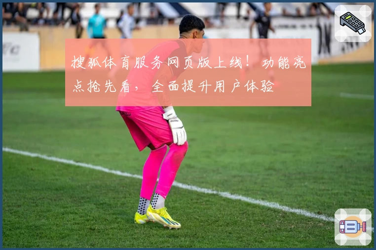 搜狐体育服务网页版上线！功能亮点抢先看，全面提升用户体验