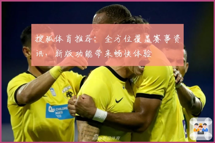 搜狐体育推荐：全方位覆盖赛事资讯，新版功能带来畅快体验