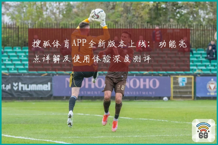 搜狐体育APP全新版本上线：功能亮点详解及使用体验深度测评