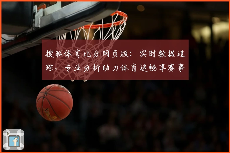 搜狐体育比分网页版：实时数据追踪，专业分析助力体育迷畅享赛事精彩