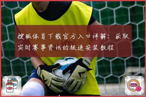 搜狐体育下载官方入口详解：获取实时赛事资讯的极速安装教程