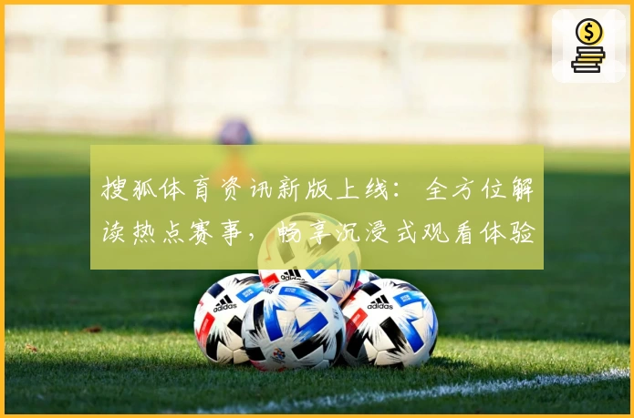 搜狐体育资讯新版上线：全方位解读热点赛事，畅享沉浸式观看体验