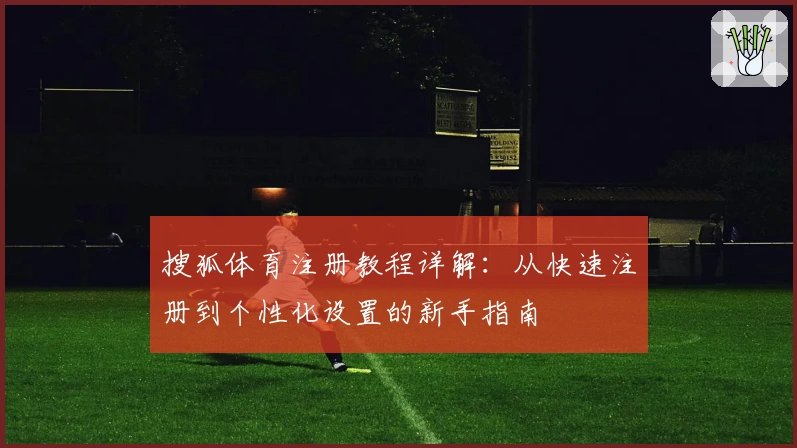 搜狐体育注册教程详解：从快速注册到个性化设置的新手指南