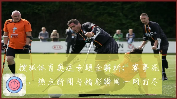 搜狐体育奥运专题全解析：赛事亮点、热点新闻与精彩瞬间一网打尽