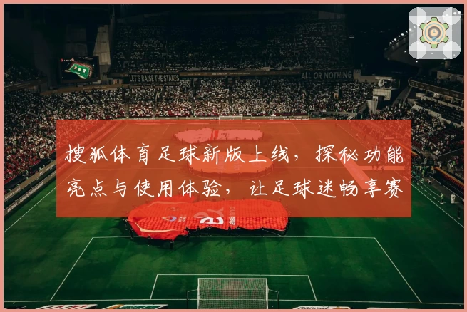 搜狐体育足球新版上线,探秘功能亮点与使用体验,让足球迷畅享赛事精彩