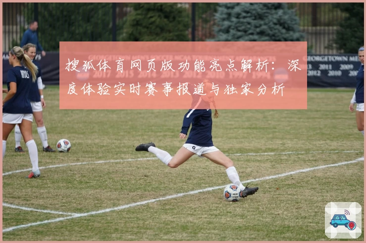 搜狐体育网页版功能亮点解析：深度体验实时赛事报道与独家分析