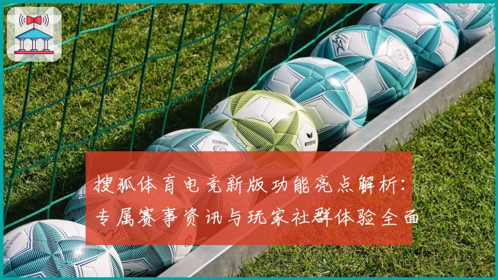 搜狐体育电竞新版功能亮点解析：专属赛事资讯与玩家社群体验全面升级