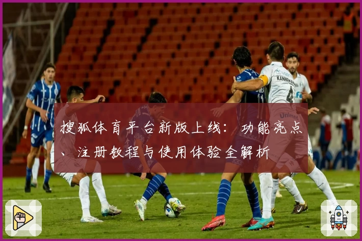 搜狐体育平台新版上线：功能亮点、注册教程与使用体验全解析