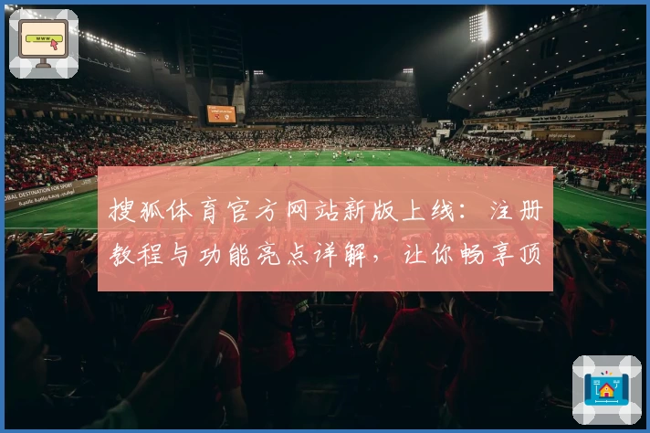 搜狐体育官方网站新版上线：注册教程与功能亮点详解，让你畅享顶级赛事资讯