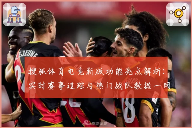 搜狐体育电竞新版功能亮点解析：实时赛事追踪与热门战队数据一网打尽