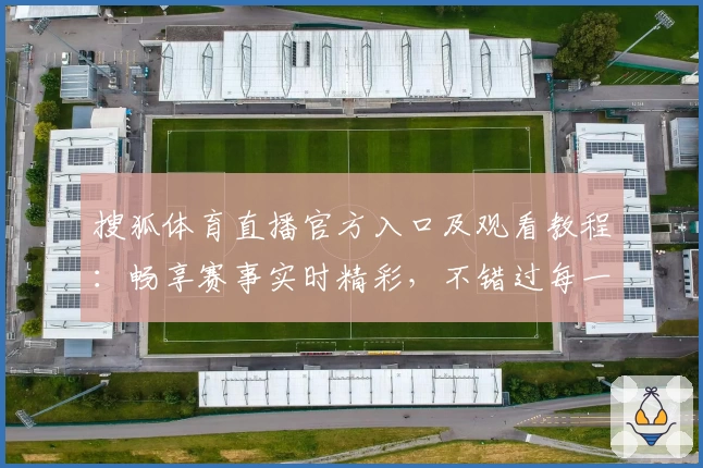 搜狐体育直播官方入口及观看教程：畅享赛事实时精彩，不错过每一场巅峰对决