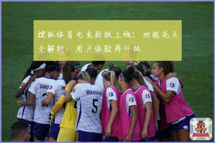 搜狐体育电竞新版上线：功能亮点全解析，用户体验再升级
