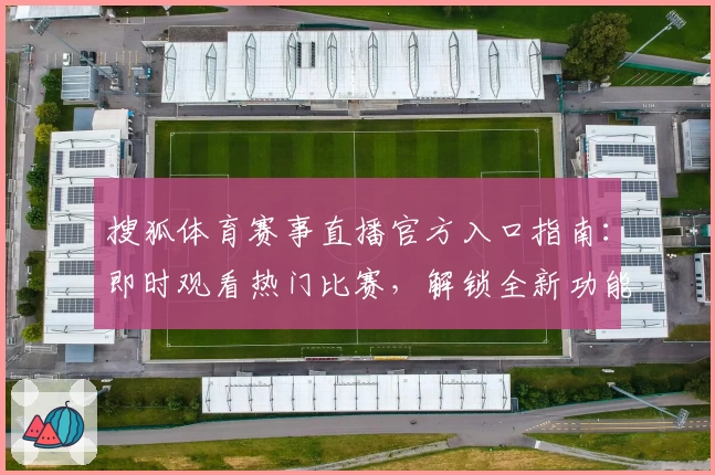 搜狐体育赛事直播官方入口指南：即时观看热门比赛，解锁全新功能亮点