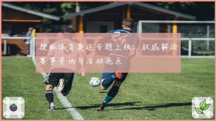 搜狐体育奥运专题上线：权威解读赛事资讯与活动亮点