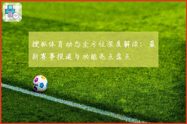搜狐体育动态全方位深度解读：最新赛事报道与功能亮点盘点