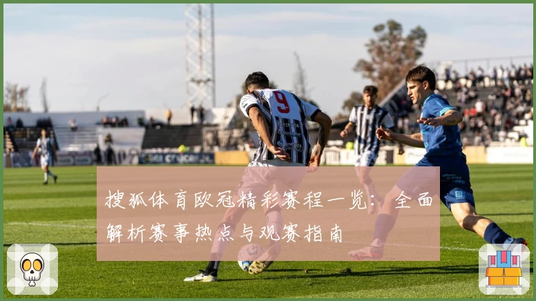 搜狐体育欧冠精彩赛程一览：全面解析赛事热点与观赛指南