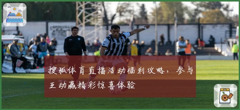 搜狐体育直播活动福利攻略，参与互动赢精彩惊喜体验