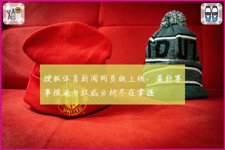 搜狐体育新闻网页版上线,最新赛事报道与权威分析尽在掌握