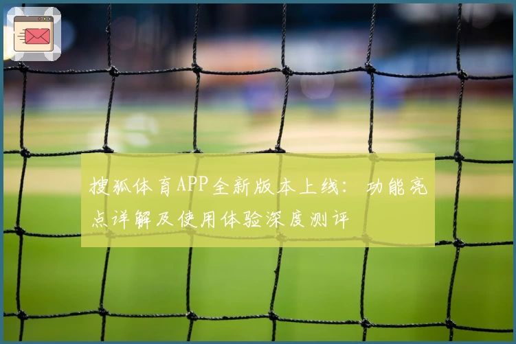 搜狐体育APP全新版本上线：功能亮点详解及使用体验深度测评