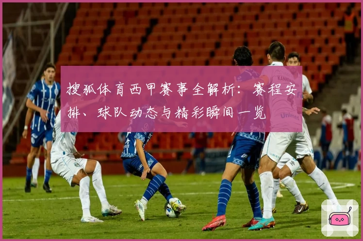 搜狐体育西甲赛事全解析：赛程安排、球队动态与精彩瞬间一览