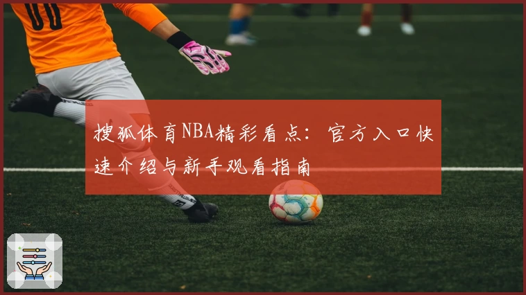 搜狐体育NBA精彩看点：官方入口快速介绍与新手观看指南