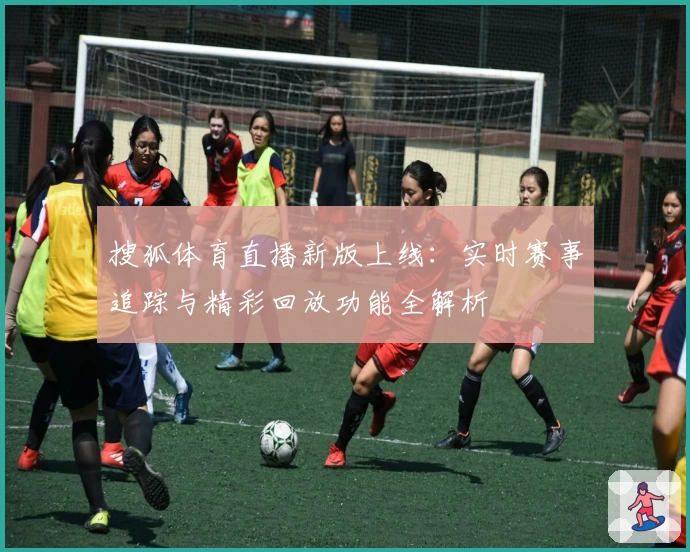 搜狐体育直播新版上线：实时赛事追踪与精彩回放功能全解析