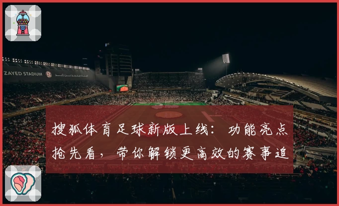 搜狐体育足球新版上线：功能亮点抢先看，带你解锁更高效的赛事追踪体验