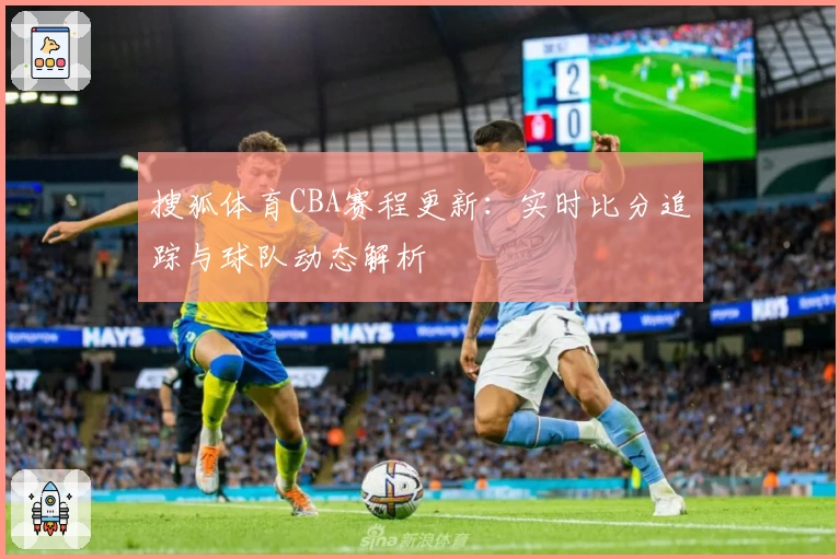 搜狐体育CBA赛程更新：实时比分追踪与球队动态解析