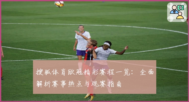 搜狐体育欧冠精彩赛程一览：全面解析赛事热点与观赛指南
