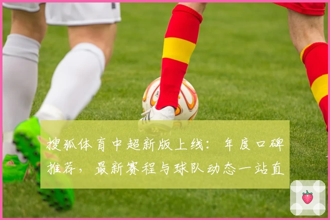 搜狐体育中超新版上线：年度口碑推荐，最新赛程与球队动态一站直达