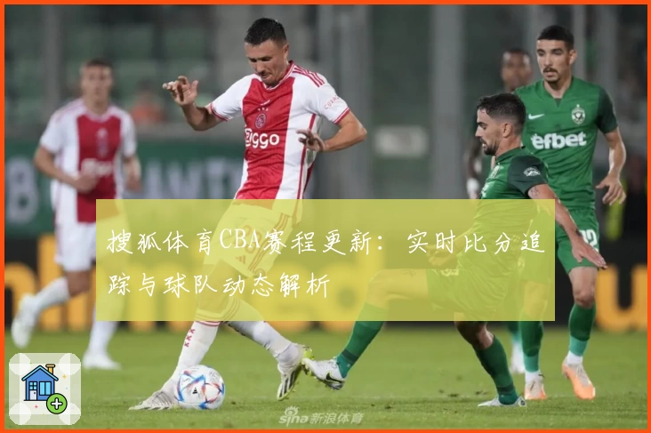 搜狐体育CBA赛程更新：实时比分追踪与球队动态解析