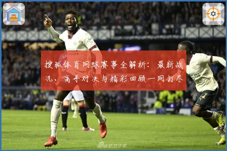 搜狐体育网球赛事全解析：最新战况、高手对决与精彩回顾一网打尽