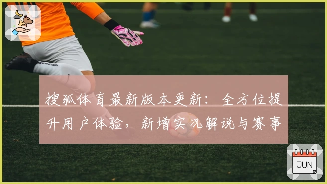 搜狐体育最新版本更新：全方位提升用户体验，新增实况解说与赛事统计功能