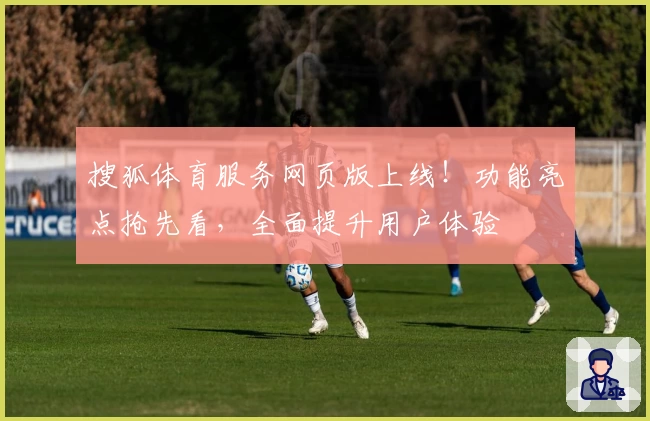 搜狐体育服务网页版上线！功能亮点抢先看，全面提升用户体验