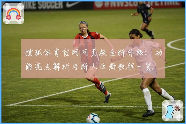 搜狐体育官网网页版全新升级：功能亮点解析与新人注册教程一览