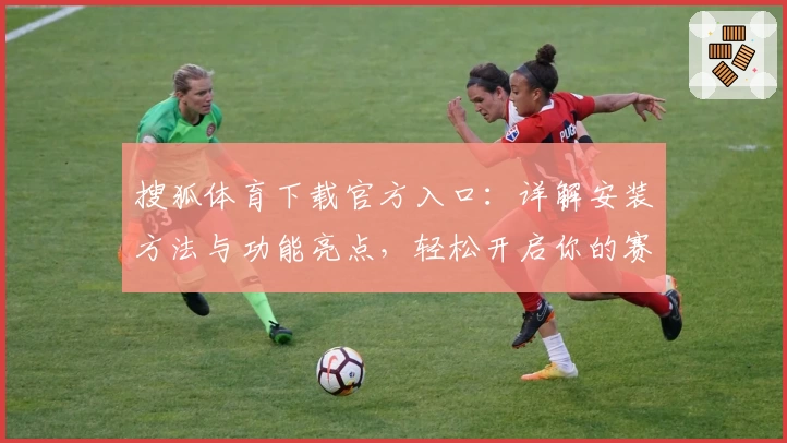 搜狐体育下载官方入口：详解安装方法与功能亮点，轻松开启你的赛事追踪新体验