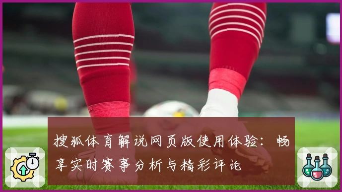 搜狐体育解说网页版使用体验：畅享实时赛事分析与精彩评论