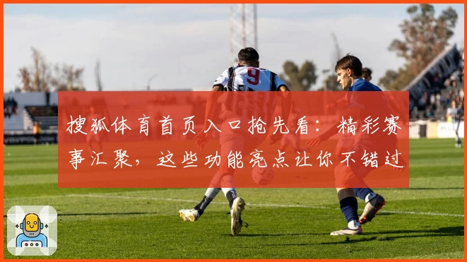 搜狐体育首页入口抢先看：精彩赛事汇聚，这些功能亮点让你不错过每一场比赛