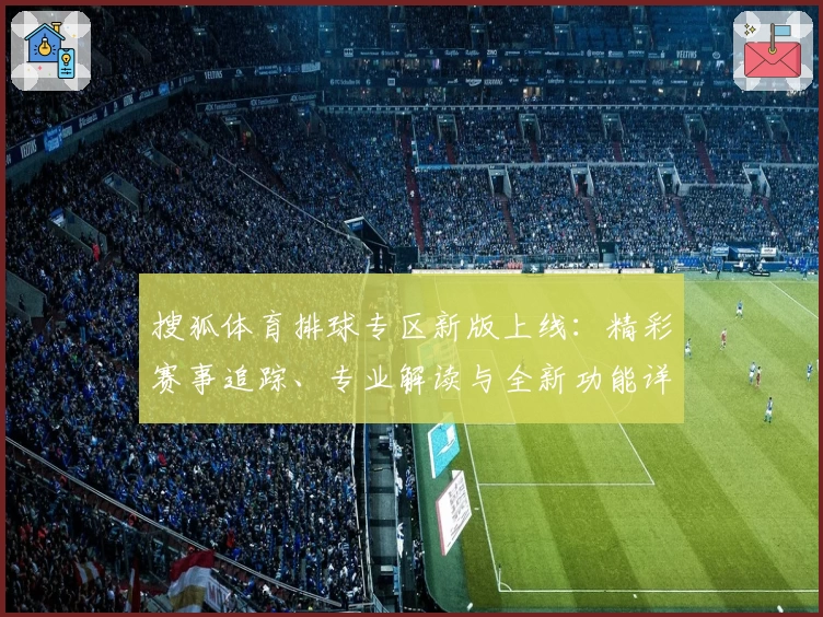 搜狐体育排球专区新版上线:精彩赛事追踪、专业解读与全新功能详解
